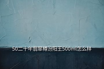 50二十年翡翠樽汾陽王500ml怎么樣