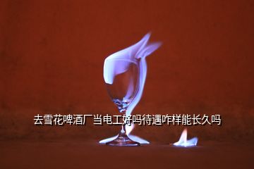 去雪花啤酒廠當(dāng)電工好嗎待遇咋樣能長(zhǎng)久嗎