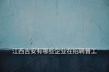 江西吉安有哪些企業(yè)在招聘普工