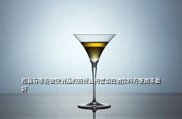 和縣有哪些做快消品的商貿(mào)公司譬如白酒飲料方便面等最好