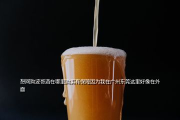 想網(wǎng)購(gòu)波哥酒在哪里購(gòu)買有保障因?yàn)槲以趶V州東莞這里好像在外面