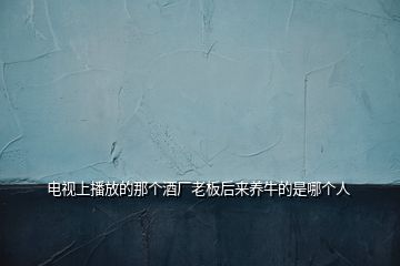 電視上播放的那個(gè)酒廠老板后來(lái)養(yǎng)牛的是哪個(gè)人