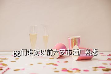 gg們誰對以前六安市酒廠熟悉