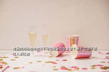 睢縣的河南睢州酒業(yè)不守信用妄為企業(yè)是個騙子 欠錢不還讓人家拉酒