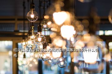 紹興縣雕酒業(yè)有限公司出的百年御雕30年5升什么價格