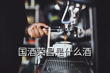 國(guó)酒榮昌是什么酒