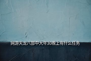 網(wǎng)游天龍八部中大年30晚上有什么任務(wù)