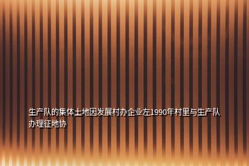 生產隊的集體土地因發(fā)展村辦企業(yè)左1990年村里與生產隊辦理征地協(xié)