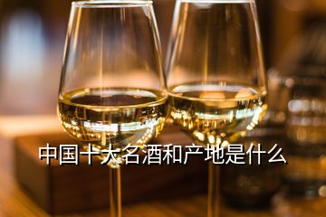 中國(guó)十大名酒和產(chǎn)地是什么